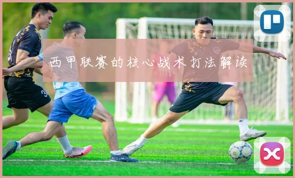 西甲联赛的核心战术打法解读