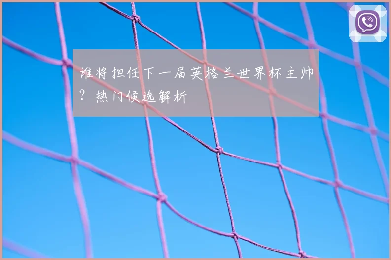 谁将担任下一届英格兰世界杯主帅？热门候选解析