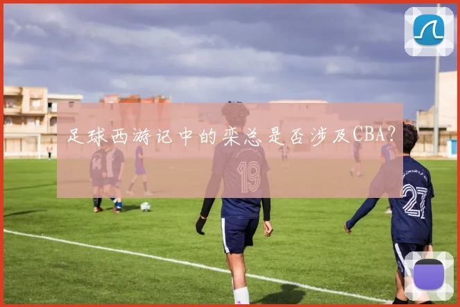 足球西游记中的栾总是否涉及CBA？