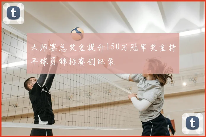 大师赛总奖金提升150万冠军奖金持平球员锦标赛创纪录