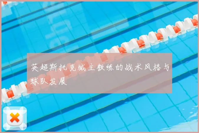 英超斯托克城主教练的战术风格与球队发展