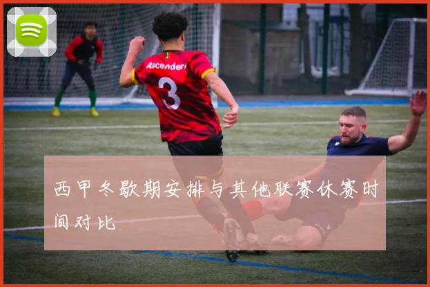 西甲冬歇期安排与其他联赛休赛时间对比